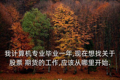 我計(jì)算機(jī)專(zhuān)業(yè)畢業(yè)一年,現(xiàn)在想找關(guān)于股票 期貨的工作,應(yīng)該從哪里開(kāi)始...