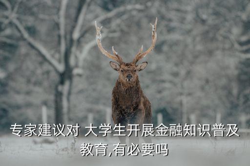 專家建議對 大學(xué)生開展金融知識(shí)普及教育,有必要嗎