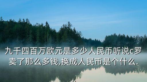 九千四百萬(wàn)歐元是多少人民幣聽說(shuō)c羅賣了那么多錢,換成人民幣是個(gè)什么...