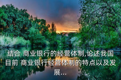 結(jié)合 商業(yè)銀行的經(jīng)營體制,論述我國目前 商業(yè)銀行經(jīng)營體制的特點以及發(fā)展...