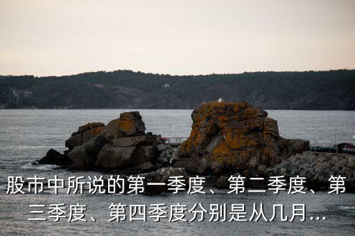 股市中所說的第一季度、第二季度、第三季度、第四季度分別是從幾月...