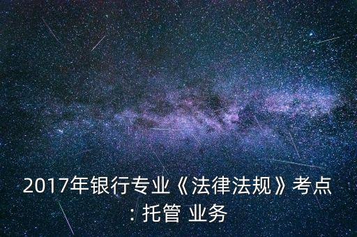 2017年銀行專業(yè)《法律法規(guī)》考點: 托管 業(yè)務(wù)