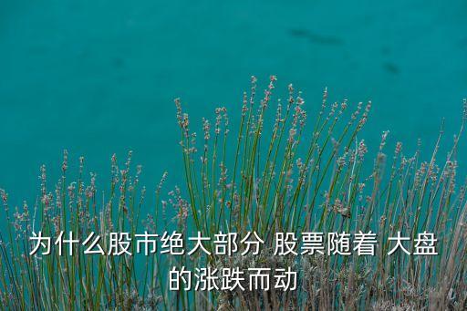 為什么股市絕大部分 股票隨著 大盤的漲跌而動(dòng)