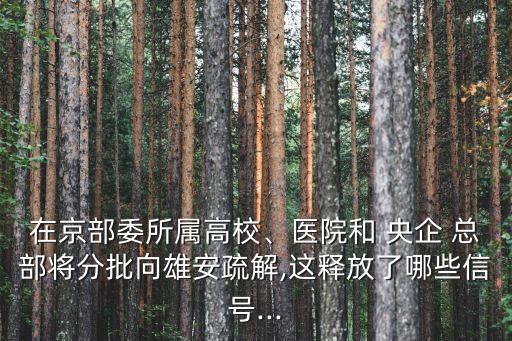 在京部委所屬高校、醫(yī)院和 央企 總部將分批向雄安疏解,這釋放了哪些信號(hào)...