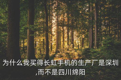 為什么我買(mǎi)得長(zhǎng)虹手機(jī)的生產(chǎn)廠(chǎng)是深圳,而不是四川綿陽(yáng)