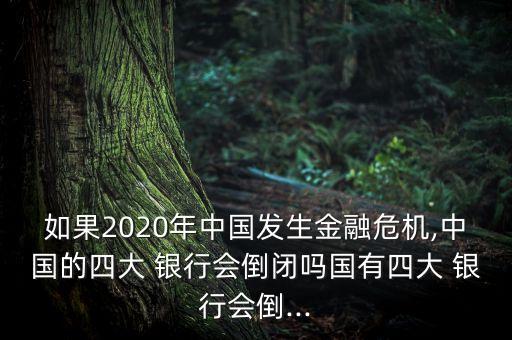 如果2020年中國(guó)發(fā)生金融危機(jī),中國(guó)的四大 銀行會(huì)倒閉嗎國(guó)有四大 銀行會(huì)倒...