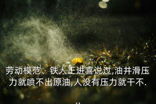 勞動(dòng)模范、鐵人王進(jìn)喜說(shuō)過(guò),油井滑壓力就噴不出原油,人沒(méi)有壓力就干不...