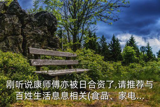 剛聽(tīng)說(shuō)康師傅亦被日合資了,請(qǐng)推薦與百姓生活息息相關(guān)(食品、家電...