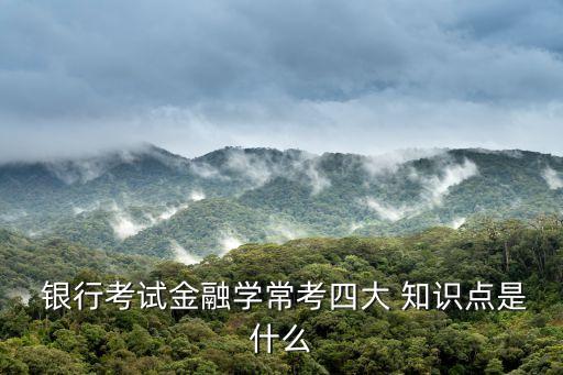  銀行考試金融學(xué)?？妓拇?知識(shí)點(diǎn)是什么
