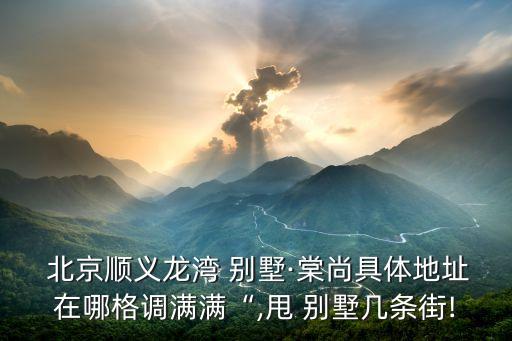  北京順義龍灣 別墅·棠尚具體地址在哪格調(diào)滿(mǎn)滿(mǎn)“,甩 別墅幾條街!