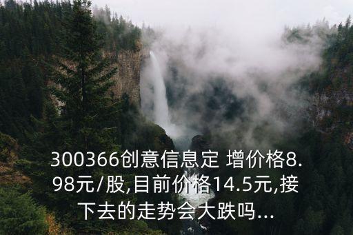 300366創(chuàng)意信息定 增價(jià)格8.98元/股,目前價(jià)格14.5元,接下去的走勢(shì)會(huì)大跌嗎...
