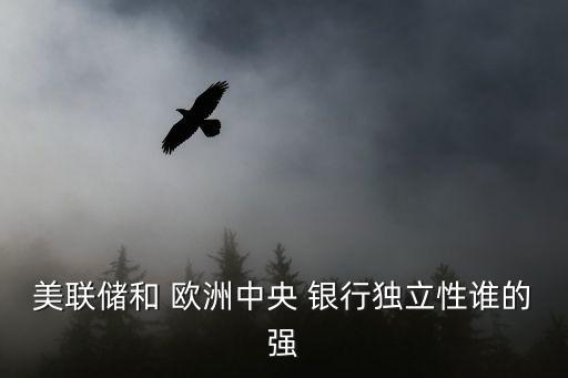 美聯(lián)儲和 歐洲中央 銀行獨立性誰的強