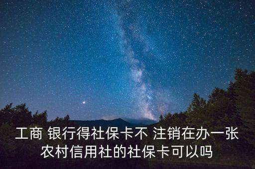 工商 銀行得社?？ú?注銷在辦一張農(nóng)村信用社的社保卡可以嗎