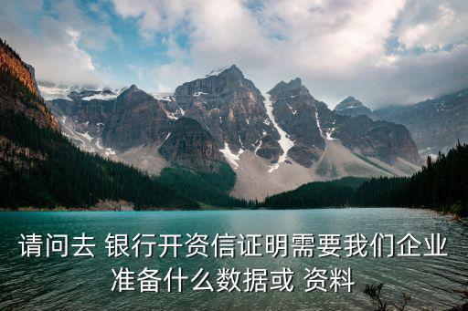 請(qǐng)問(wèn)去 銀行開(kāi)資信證明需要我們企業(yè)準(zhǔn)備什么數(shù)據(jù)或 資料
