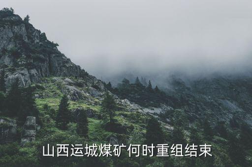  山西運(yùn)城煤礦何時重組結(jié)束
