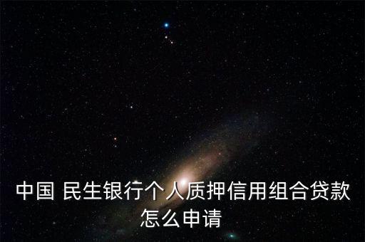 中國 民生銀行個(gè)人質(zhì)押信用組合貸款怎么申請