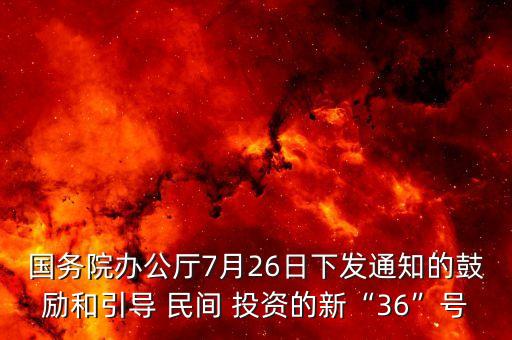 國務(wù)院辦公廳7月26日下發(fā)通知的鼓勵和引導 民間 投資的新“36”號