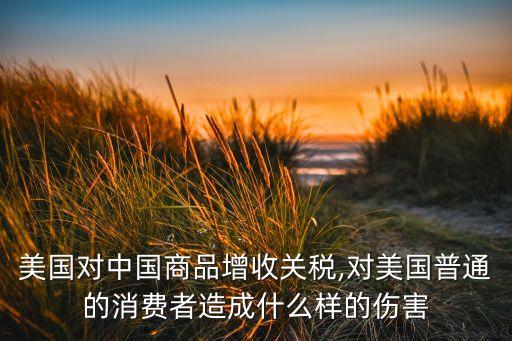 美國對中國商品增收關(guān)稅,對美國普通的消費者造成什么樣的傷害