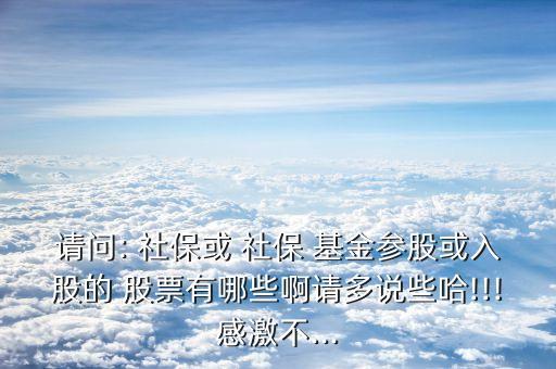 請問: 社?；?社保 基金參股或入股的 股票有哪些啊請多說些哈!!!感激不...