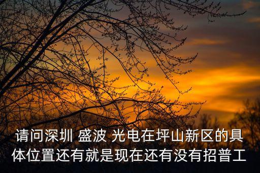 請問深圳 盛波 光電在坪山新區(qū)的具體位置還有就是現在還有沒有招普工