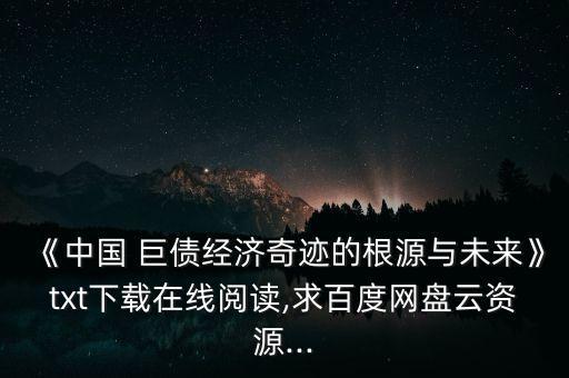 《中國 巨債經(jīng)濟奇跡的根源與未來》txt下載在線閱讀,求百度網(wǎng)盤云資源...