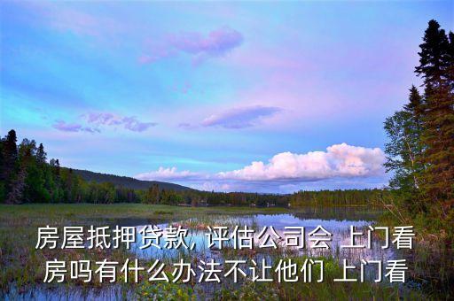 房屋抵押貸款, 評(píng)估公司會(huì) 上門看房嗎有什么辦法不讓他們 上門看