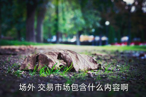  場外 交易市場包含什么內(nèi)容啊