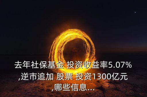 去年社?；?投資收益率5.07%,逆市追加 股票 投資1300億元,哪些信息...