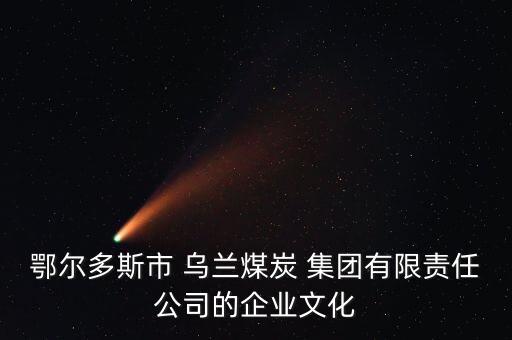 鄂爾多斯市 烏蘭煤炭 集團有限責(zé)任公司的企業(yè)文化