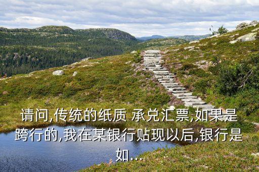 請問,傳統(tǒng)的紙質 承兌匯票,如果是跨行的,我在某銀行貼現(xiàn)以后,銀行是如...