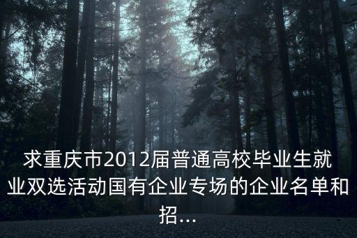 求重慶市2012屆普通高校畢業(yè)生就業(yè)雙選活動(dòng)國有企業(yè)專場的企業(yè)名單和招...