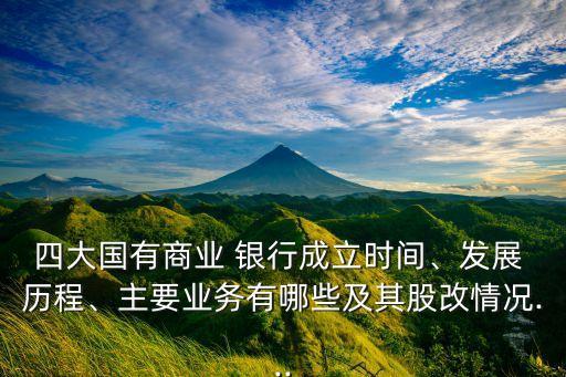 四大國有商業(yè) 銀行成立時(shí)間、發(fā)展 歷程、主要業(yè)務(wù)有哪些及其股改情況...