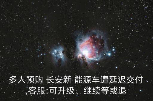 多人預(yù)購 長安新 能源車遭延遲交付,客服:可升級、繼續(xù)等或退