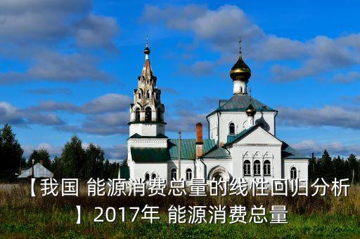 【我國(guó) 能源消費(fèi)總量的線(xiàn)性回歸分析】2017年 能源消費(fèi)總量