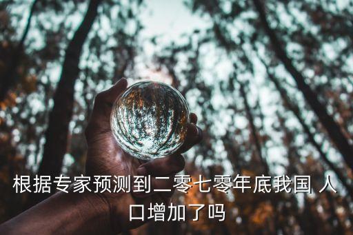 根據(jù)專(zhuān)家預(yù)測(cè)到二零七零年底我國(guó) 人口增加了嗎