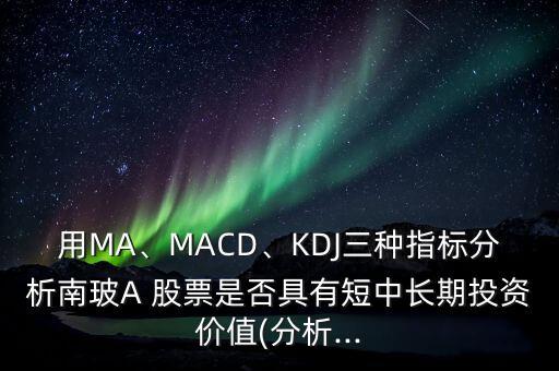 用MA、MACD、KDJ三種指標(biāo)分析南玻A 股票是否具有短中長期投資價(jià)值(分析...