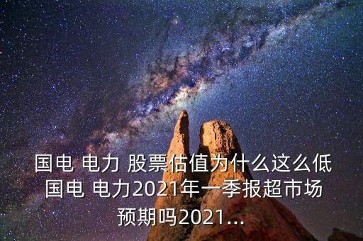  國電 電力 股票估值為什么這么低 國電 電力2021年一季報(bào)超市場(chǎng)預(yù)期嗎2021...