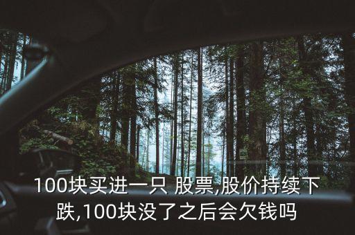 100塊買進(jìn)一只 股票,股價(jià)持續(xù)下跌,100塊沒(méi)了之后會(huì)欠錢嗎