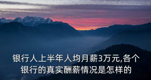  銀行人上半年人均月薪3萬元,各個 銀行的真實(shí)酬薪情況是怎樣的