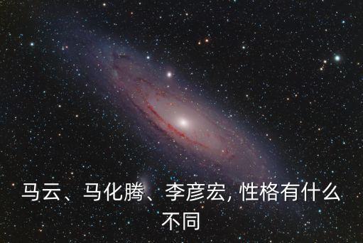 馬云、馬化騰、李彥宏, 性格有什么不同