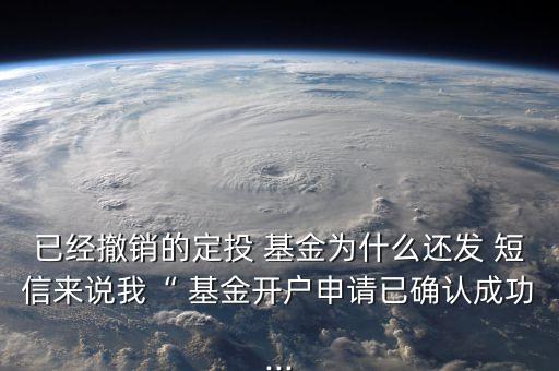 已經(jīng)撤銷的定投 基金為什么還發(fā) 短信來說我“ 基金開戶申請(qǐng)已確認(rèn)成功...