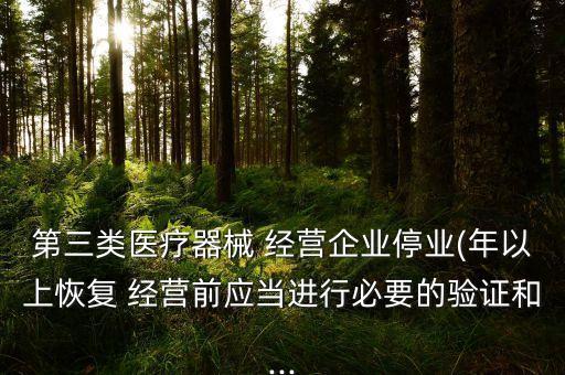 第三類醫(yī)療器械 經(jīng)營企業(yè)停業(yè)(年以上恢復(fù) 經(jīng)營前應(yīng)當(dāng)進(jìn)行必要的驗證和...