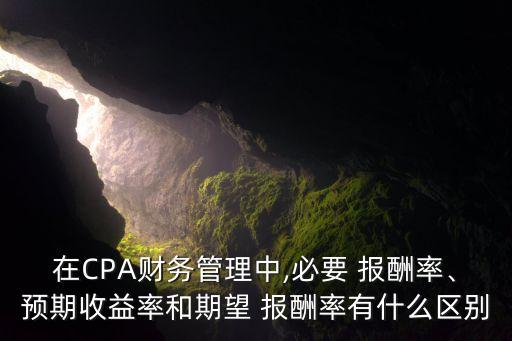 在CPA財(cái)務(wù)管理中,必要 報(bào)酬率、預(yù)期收益率和期望 報(bào)酬率有什么區(qū)別