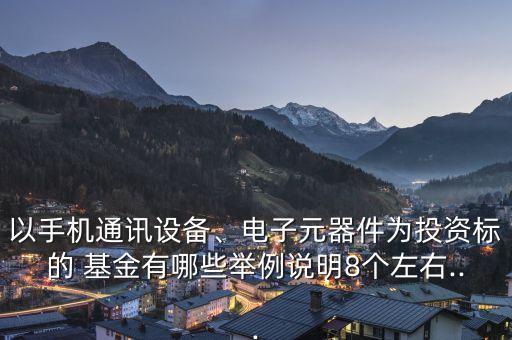 以手機(jī)通訊設(shè)備、電子元器件為投資標(biāo)的 基金有哪些舉例說明8個左右...