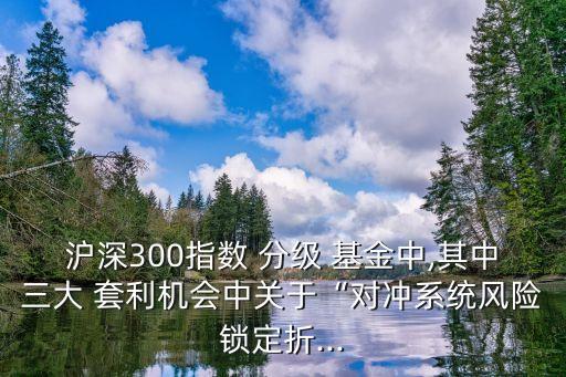 滬深300指數(shù) 分級 基金中,其中三大 套利機會中關于“對沖系統(tǒng)風險鎖定折...