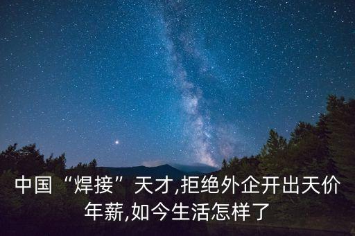 中國(guó)“焊接”天才,拒絕外企開出天價(jià)年薪,如今生活怎樣了