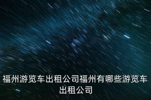 福州游覽車出租公司福州有哪些游覽車出租公司