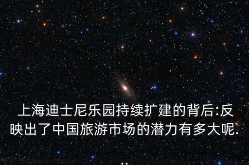  上海迪士尼樂園持續(xù)擴(kuò)建的背后:反映出了中國(guó)旅游市場(chǎng)的潛力有多大呢...