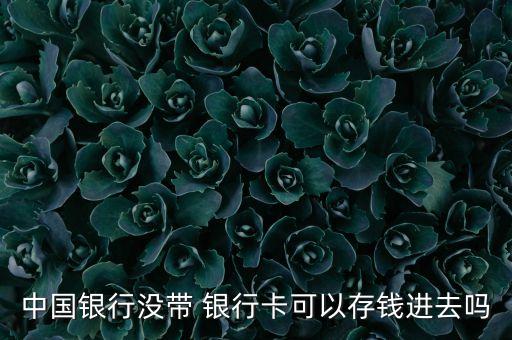 中國(guó)銀行沒(méi)帶 銀行卡可以存錢進(jìn)去嗎