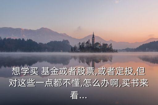 想學(xué)買 基金或者股票,或者定投,但對(duì)這些一點(diǎn)都不懂,怎么辦啊,買書(shū)來(lái)看...